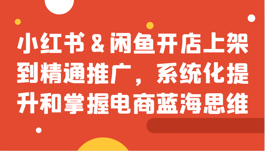 小红书&闲鱼开店上架到精通推广,系统化提升和掌握电商蓝海思维-猴哥VIP资源站