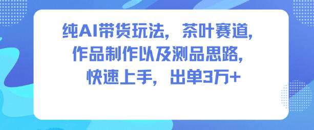 纯AI带货玩法，茶叶赛道，制作以及思路，快速上手，出单3W+-猴哥VIP资源站