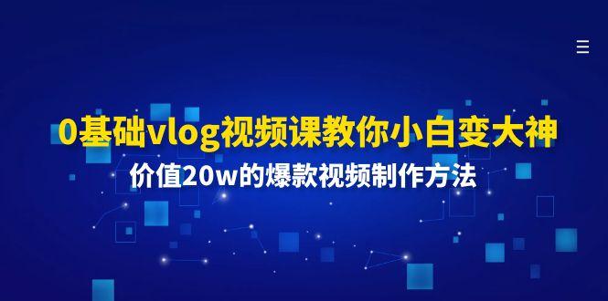 0基础vlog视频课教你小白变大神：价值20w的爆款视频制作方法-猴哥VIP资源站