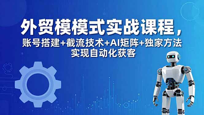 外贸新模式实战课程-更新5月，账号搭建+截流技术+AI矩阵+独家方法实现自动化获客-猴哥VIP资源站