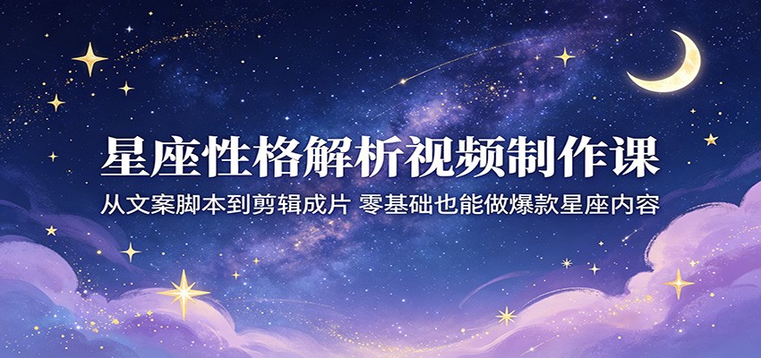 星座性格解析视频制作课：从文案脚本到剪辑成片，零基础也能做爆款星座内容-猴哥VIP资源站