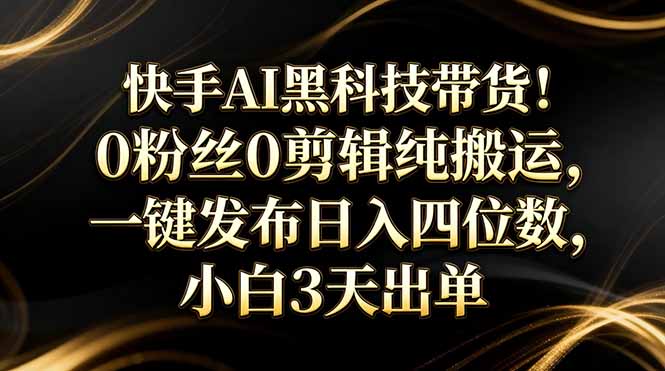 快手AI黑科技带货！0粉丝0剪辑纯搬运，一键发布日入四位数，小白3天出单-猴哥VIP资源站