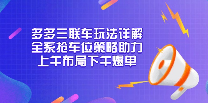 多多三联车玩法详解，全系抢车位策略助力，上午布局下午爆单-猴哥VIP资源站