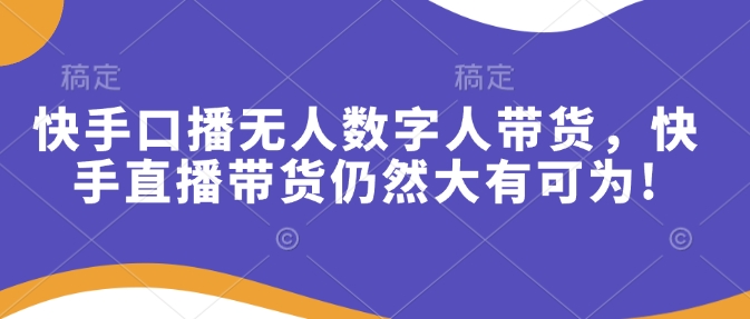 快手口播无人数字人带货,快手直播带货仍然大有可为!-猴哥VIP资源站