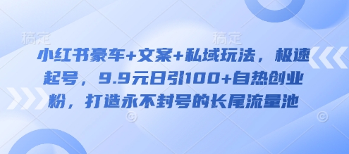 小红书豪车+文案+私域玩法，极速起号，9.9元日引100+自热创业粉，打造永不封号的长尾流量池-猴哥VIP资源站