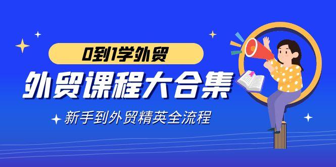 外贸-课程大合集，0到1学外贸，新手到外贸精英全流程(180节课)-猴哥VIP资源站