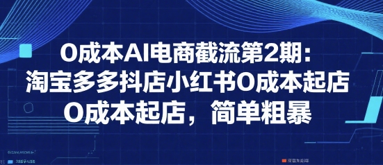0成本AI电商截流第2期：淘宝多多抖店小红书0成本起店，简单粗暴-猴哥VIP资源站