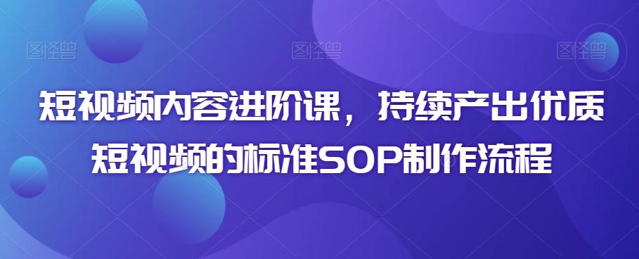 短视频内容进阶课，持续产出优质短视频的标准SOP制作流程-猴哥VIP资源站