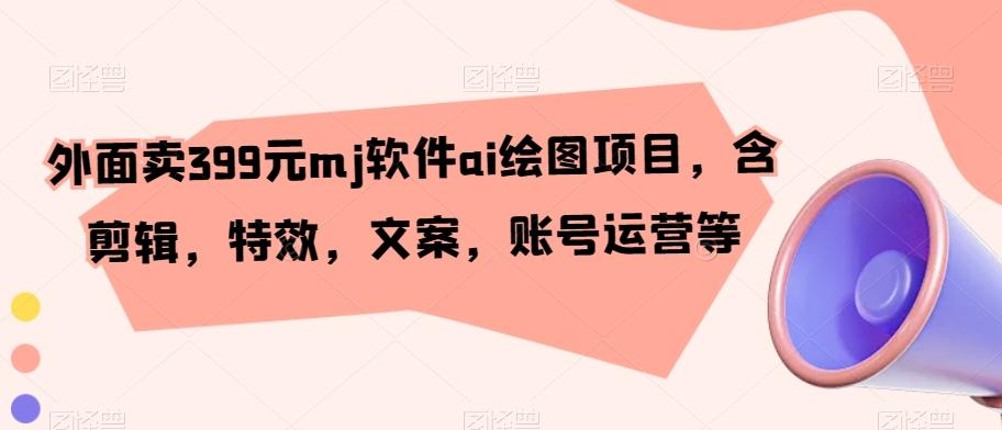外面卖399元mj软件ai绘图项目,含剪辑,特效,文案,账号运营等-猴哥VIP资源站