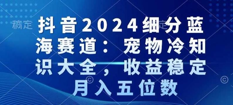 抖音2024细分蓝海赛道：宠物冷知识大全，收益稳定，月入五位数【揭秘】-猴哥VIP资源站