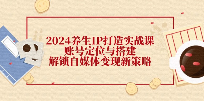 2024养生IP打造实战课:账号定位与搭建,解锁自媒体变现新策略-猴哥VIP资源站