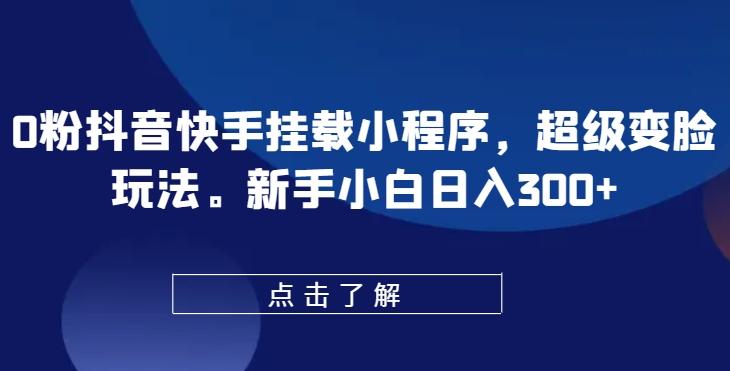 0粉抖音快手挂载小程序,超级变脸玩法,新手小白日入300+【揭秘】
