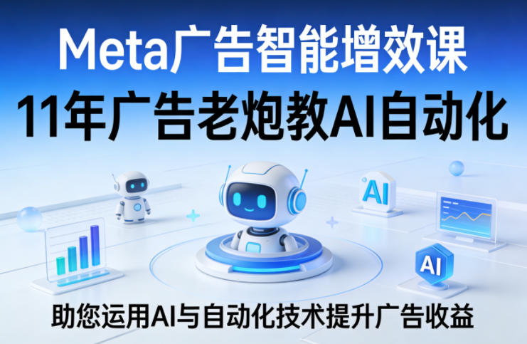 Meta广告智能增效课，11年广告老炮教AI自动化，助您运用AI与自动化技术提升广告收益-猴哥VIP资源站