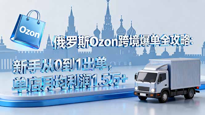 俄罗斯Ozon跨境爆单全攻略：新手从0到1出单，单店月均利润1.5万+-猴哥VIP资源站