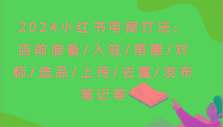 2024小红书电商打法：店前准备/入驻/搭建/对标/选品/上传/去重/发布笔记等-猴哥VIP资源站