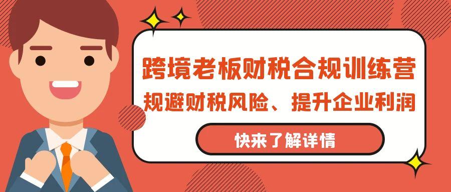 (9838期)跨境老板-财税合规训练营,规避财税风险、提升企业利润-猴哥VIP资源站