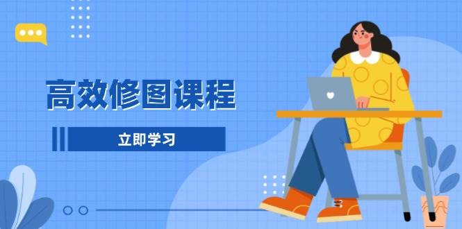 高效修图课程：教你后期处理图片，1分钟快修3分钟精修，提升修图效率-猴哥VIP资源站