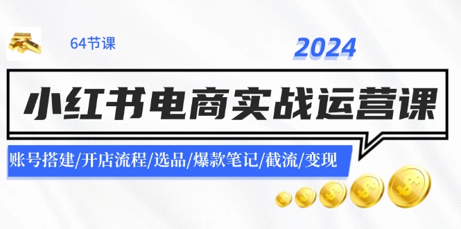 2024小红书电商实战运营课：账号搭建/开店流程/选品/爆款笔记/截流/变现-猴哥VIP资源站