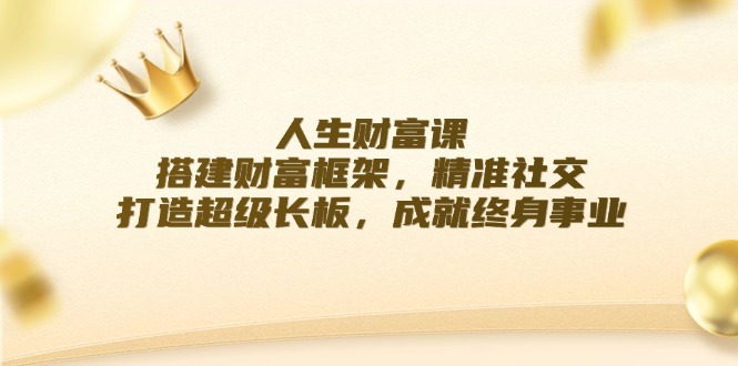 人生财富课:搭建财富框架,精准社交,打造超级长板,成就终身事业-猴哥VIP资源站