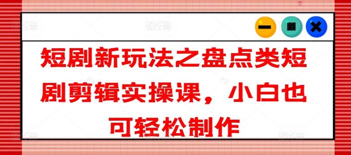 短剧新玩法之盘点类短剧剪辑实操课,小白也可轻松制作-猴哥VIP资源站