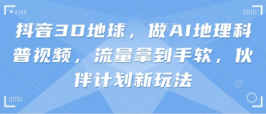 抖音3D地球，做AI地理科普视频，流量拿到手软，伙伴计划新玩法-猴哥VIP资源站
