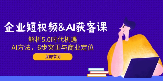 企业短视频&AI获客课：解析5.0时代机遇，AI方法，6步突围与商业定位-猴哥VIP资源站