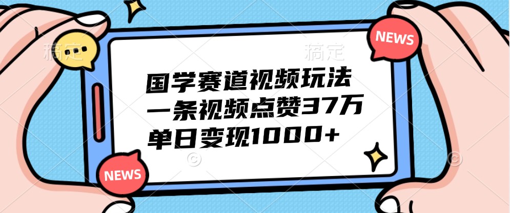 国学赛道视频玩法，一条视频点赞37万，单日变现1000+-猴哥VIP资源站