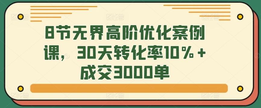 8节无界高阶优化案例课，30天转化率10%+成交3000单-猴哥VIP资源站