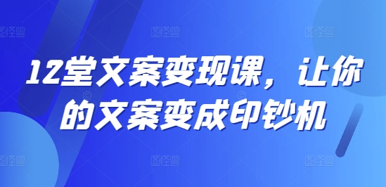 12堂文案变现课，让你的文案变成印钞机-猴哥VIP资源站