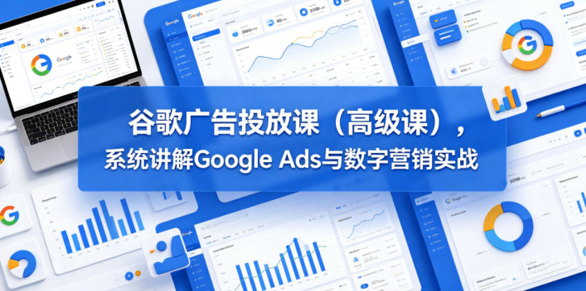 谷歌广告投放课(高级课)，系统讲解Google Ads与数字营销实战-猴哥VIP资源站