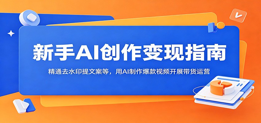 新手AI创作变现指南：精通去水印提文案等，用AI制作爆款视频开展带货运营-猴哥VIP资源站