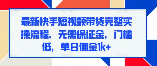最新快手短视频带货完整实操流程，无需保证金，门槛低，单日佣金1k+-猴哥VIP资源站