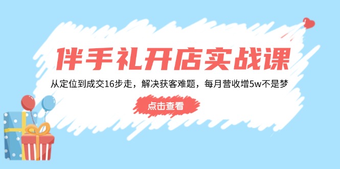 伴手礼开店实战课：从定位到成交16步走，解决获客难题，每月营收增5w+-猴哥VIP资源站