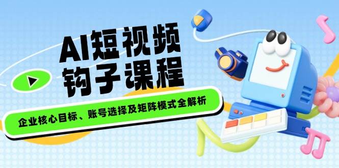 AI短视频钩子课程，企业核心目标、账号选择及矩阵模式全解析-猴哥VIP资源站
