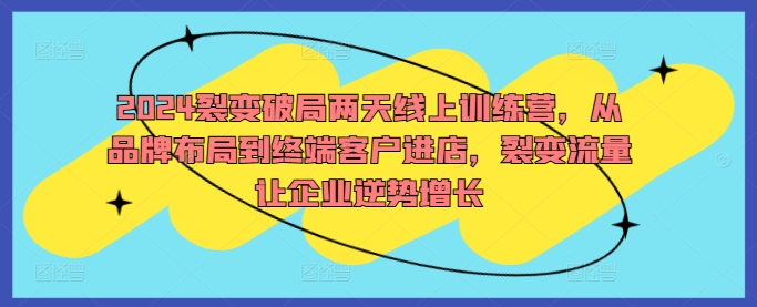 2024裂变破局两天线上训练营,从品牌布局到终端客户进店,裂变流量让企业逆势增长-猴哥VIP资源站