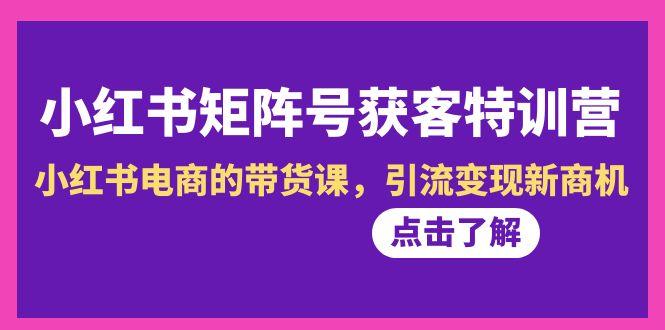 小红书-矩阵号获客特训营-第10期，小红书电商的带货课，引流变现新商机-猴哥VIP资源站