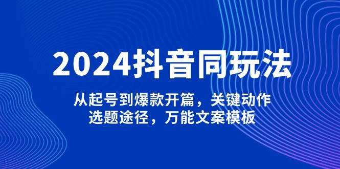 2024抖音同玩法，从起号到爆款开篇，关键动作，选题途径，万能文案模板-猴哥VIP资源站