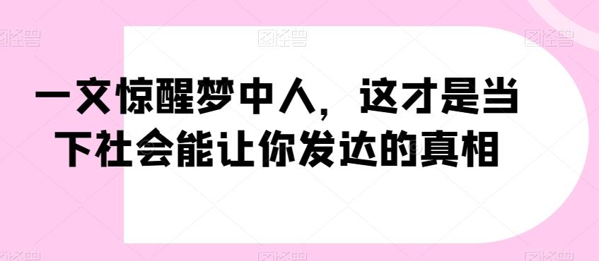 一文惊醒梦中人，这才是当下社会能让你发达的真相【公众号付费文章】-猴哥VIP资源站