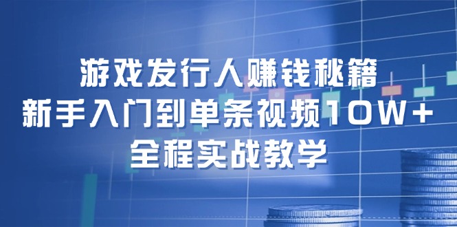 游戏发行人赚钱秘籍：新手入门到单条视频10W+，全程实战教学-猴哥VIP资源站