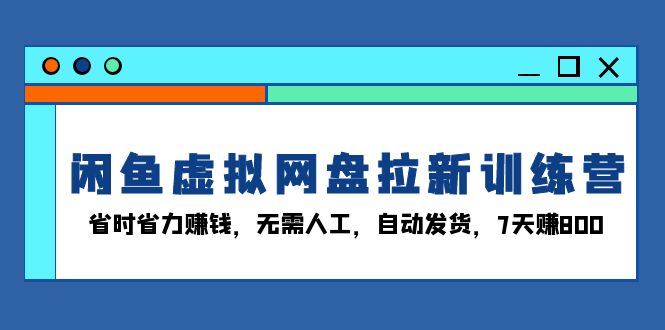 闲鱼虚拟网盘拉新训练营:省时省力赚钱,无需人工,自动发货,7天赚800-猴哥VIP资源站