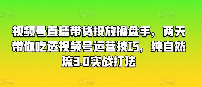 视频号直播带货投放操盘手，两天带你吃透视频号运营技巧，纯自然流3.0实战打法-猴哥VIP资源站