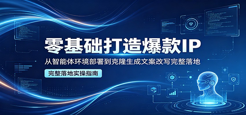 零基础打造爆款IP,从智能体环境部署到克隆生成文案改写完整落地-猴哥VIP资源站