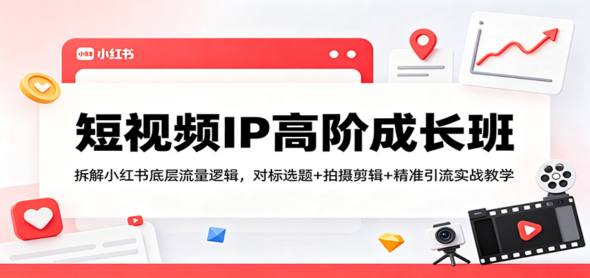短视频IP高阶成长班：拆解小红书底层流量逻辑，对标选题+拍摄剪辑+ 精准引流实战教学-猴哥VIP资源站