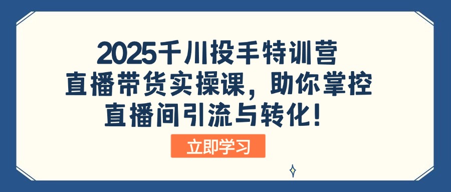 2025千川投手特训营:直播带货实操课,助你掌控直播间引流与转化!-猴哥VIP资源站