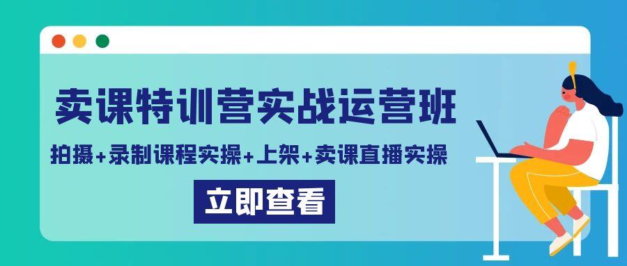 卖课特训营实战运营班:拍摄+录制课程实操+上架课程+卖课直播实操-猴哥VIP资源站