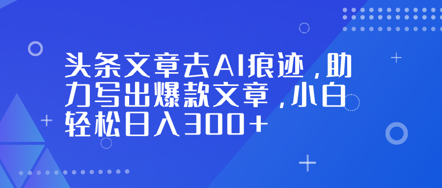 头条文章去AI痕迹，助力写出爆款文章，小白轻松日入300+-猴哥VIP资源站