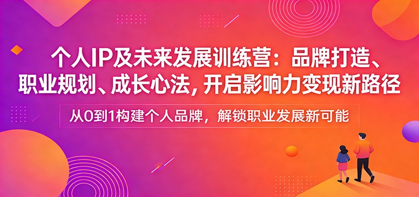 个人IP及未来发展训练营：品牌打造、职业规划、成长心法，开启影响力变现新路径-猴哥VIP资源站