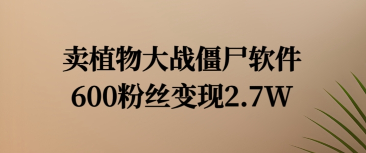 卖植物大战僵尸软件,600粉丝变现2.7W【揭秘】-猴哥VIP资源站