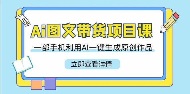 Ai图文带货项目课，一部手机利用AI一键生成原创作品(22节课)-猴哥VIP资源站