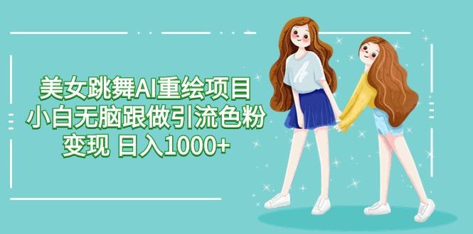美女跳舞AI重绘项目 小白无脑跟做引流色粉变现 日入1000+-猴哥VIP资源站